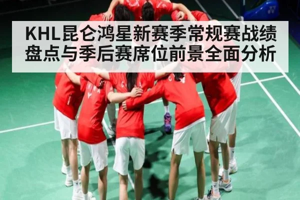 KHL昆仑鸿星新赛季常规赛战绩盘点与季后赛席位前景全面分析